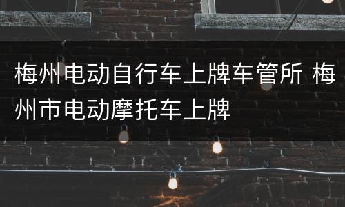 梅州电动自行车上牌车管所 梅州市电动摩托车上牌