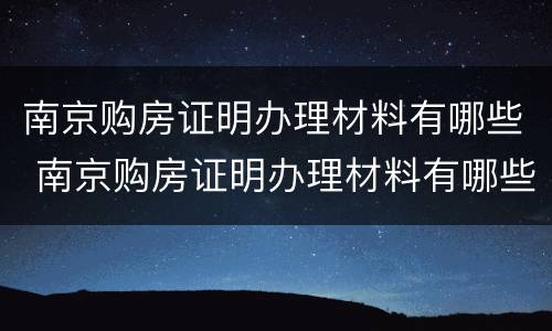 南京购房证明办理材料有哪些 南京购房证明办理材料有哪些需要