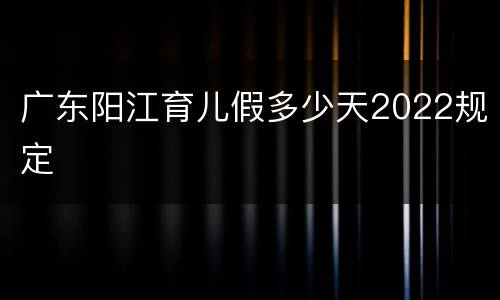 广东阳江育儿假多少天2022规定