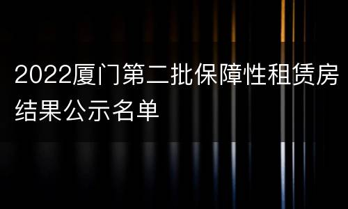 2022厦门第二批保障性租赁房结果公示名单