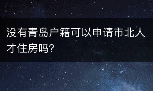 没有青岛户籍可以申请市北人才住房吗？