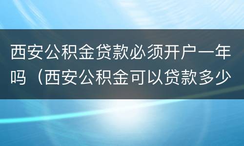 西安公积金贷款必须开户一年吗（西安公积金可以贷款多少年）
