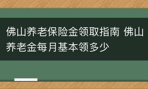 佛山养老保险金领取指南 佛山养老金每月基本领多少