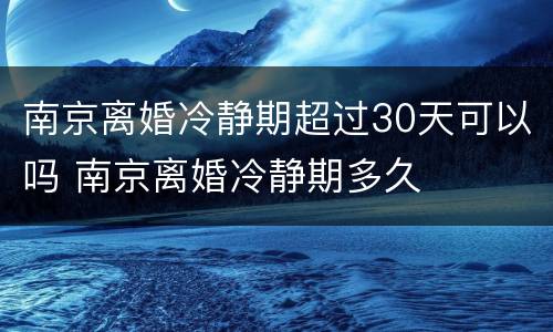 南京离婚冷静期超过30天可以吗 南京离婚冷静期多久