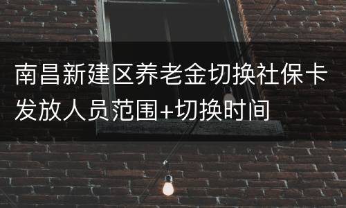 南昌新建区养老金切换社保卡发放人员范围+切换时间