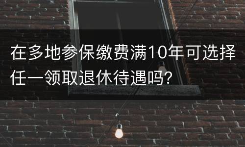 在多地参保缴费满10年可选择任一领取退休待遇吗？