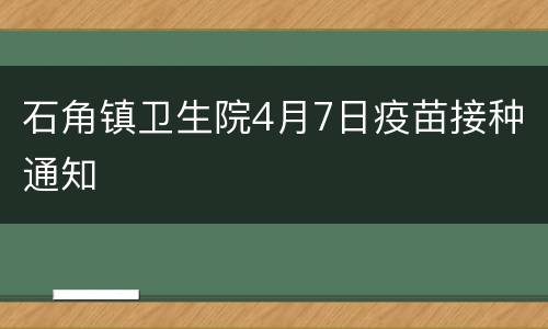 石角镇卫生院4月7日疫苗接种通知