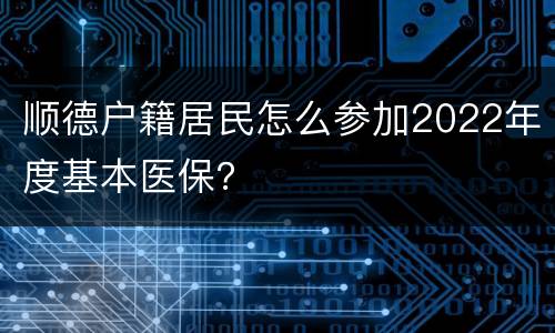 顺德户籍居民怎么参加2022年度基本医保？