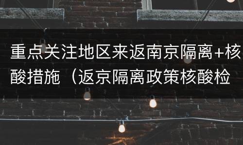 重点关注地区来返南京隔离+核酸措施（返京隔离政策核酸检测）