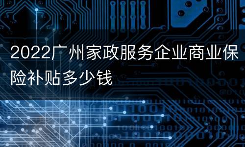2022广州家政服务企业商业保险补贴多少钱
