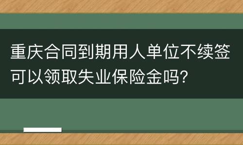 重庆合同到期用人单位不续签可以领取失业保险金吗？