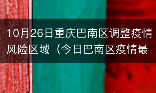 10月26日重庆巴南区调整疫情风险区域（今日巴南区疫情最新动态）
