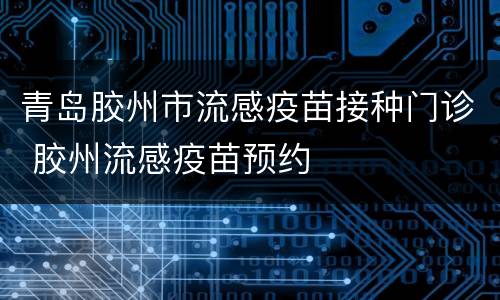 青岛胶州市流感疫苗接种门诊 胶州流感疫苗预约