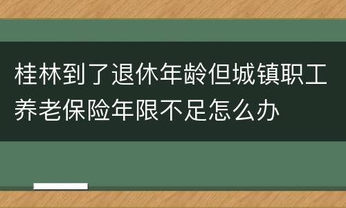 桂林到了退休年龄但城镇职工养老保险年限不足怎么办