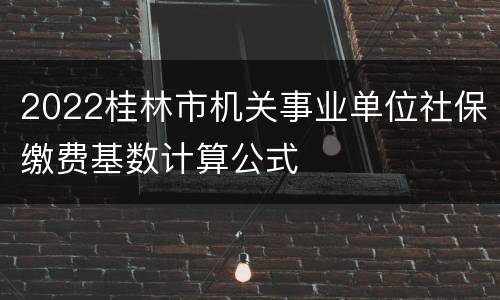 2022桂林市机关事业单位社保缴费基数计算公式
