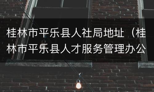 桂林市平乐县人社局地址（桂林市平乐县人才服务管理办公室）