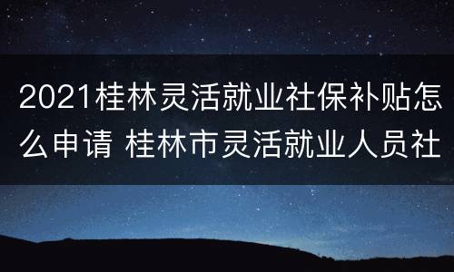 2021桂林灵活就业社保补贴怎么申请 桂林市灵活就业人员社保2021年缴费标准