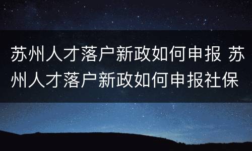 苏州人才落户新政如何申报 苏州人才落户新政如何申报社保