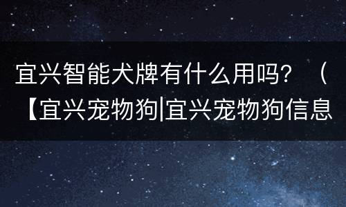宜兴智能犬牌有什么用吗？（【宜兴宠物狗|宜兴宠物狗信息】）