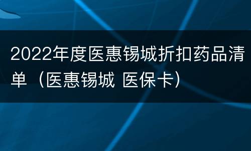 2022年度医惠锡城折扣药品清单（医惠锡城 医保卡）
