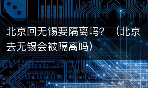 北京回无锡要隔离吗？（北京去无锡会被隔离吗）
