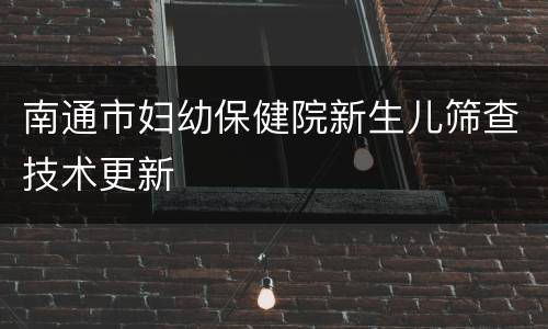 南通市妇幼保健院新生儿筛查技术更新