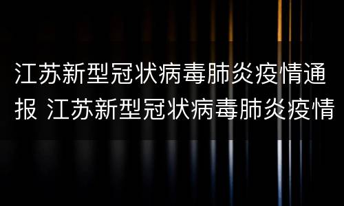 江苏新型冠状病毒肺炎疫情通报 江苏新型冠状病毒肺炎疫情通报最新消息