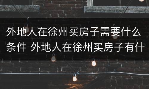 外地人在徐州买房子需要什么条件 外地人在徐州买房子有什么要求