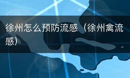 徐州怎么预防流感（徐州禽流感）