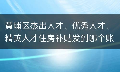 黄埔区杰出人才、优秀人才、精英人才住房补贴发到哪个账户