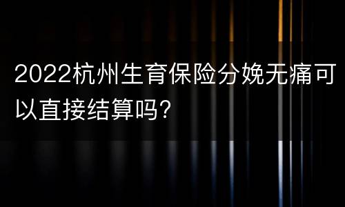2022杭州生育保险分娩无痛可以直接结算吗?