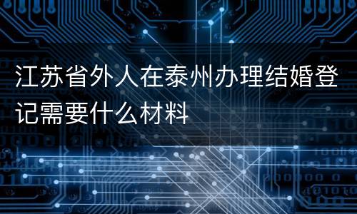 江苏省外人在泰州办理结婚登记需要什么材料
