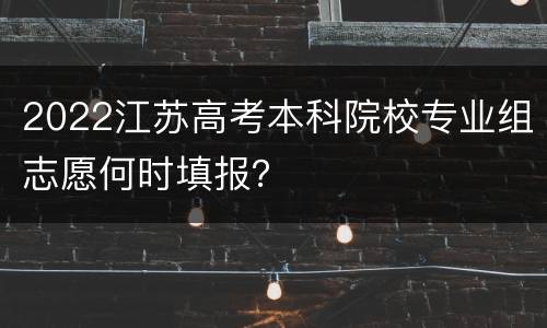 2022江苏高考本科院校专业组志愿何时填报？
