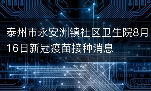 泰州市永安洲镇社区卫生院8月16日新冠疫苗接种消息