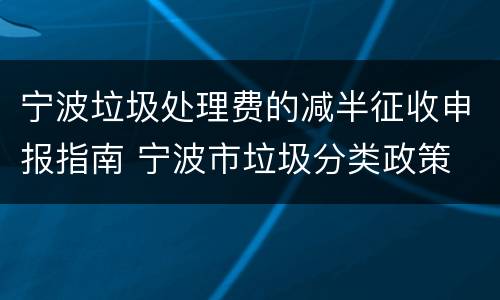 宁波垃圾处理费的减半征收申报指南 宁波市垃圾分类政策