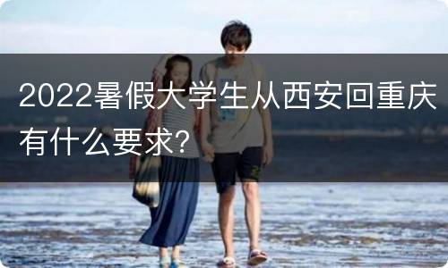 2022暑假大学生从西安回重庆有什么要求？