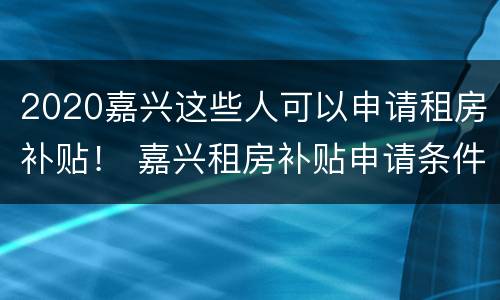 2020嘉兴这些人可以申请租房补贴！ 嘉兴租房补贴申请条件