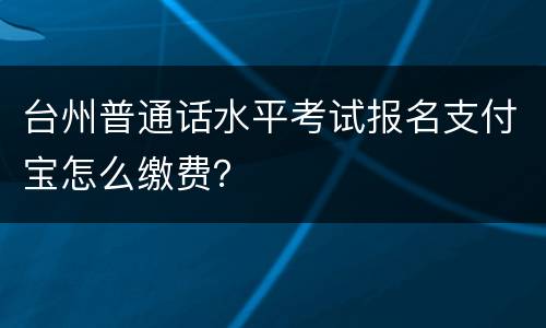 台州普通话水平考试报名支付宝怎么缴费？