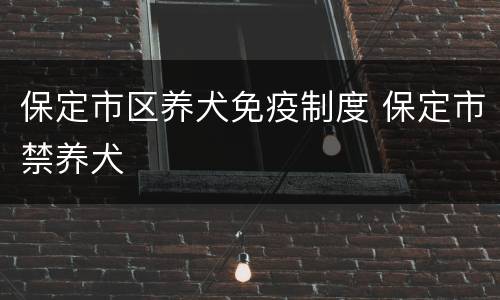 保定市区养犬免疫制度 保定市禁养犬