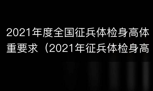 2021年度全国征兵体检身高体重要求（2021年征兵体检身高体重对照表）