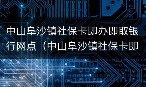 中山阜沙镇社保卡即办即取银行网点（中山阜沙镇社保卡即办即取银行网点地址）
