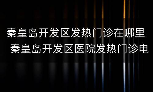 秦皇岛开发区发热门诊在哪里 秦皇岛开发区医院发热门诊电话