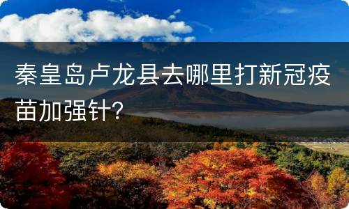 秦皇岛卢龙县去哪里打新冠疫苗加强针？