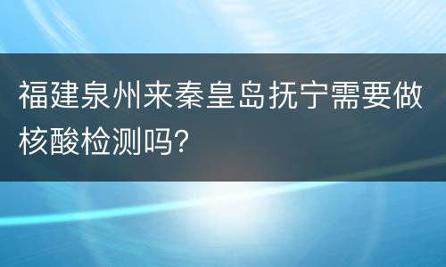 福建泉州来秦皇岛抚宁需要做核酸检测吗？