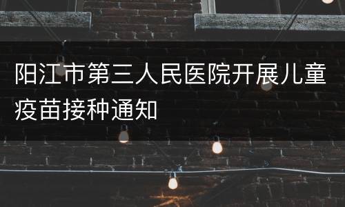 阳江市第三人民医院开展儿童疫苗接种通知