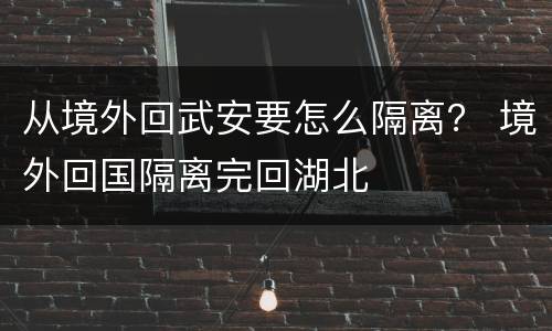 从境外回武安要怎么隔离？ 境外回国隔离完回湖北