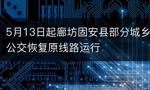 5月13日起廊坊固安县部分城乡公交恢复原线路运行