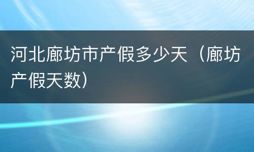 河北廊坊市产假多少天（廊坊产假天数）
