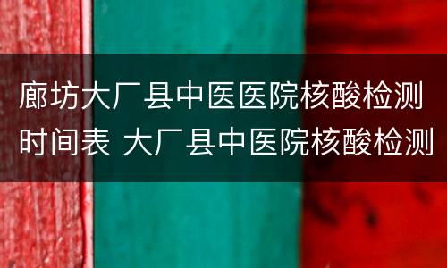 廊坊大厂县中医医院核酸检测时间表 大厂县中医院核酸检测电话
