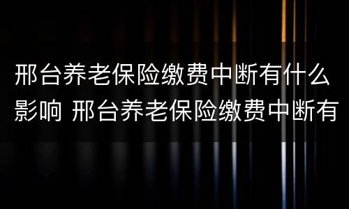 邢台养老保险缴费中断有什么影响 邢台养老保险缴费中断有什么影响嘛